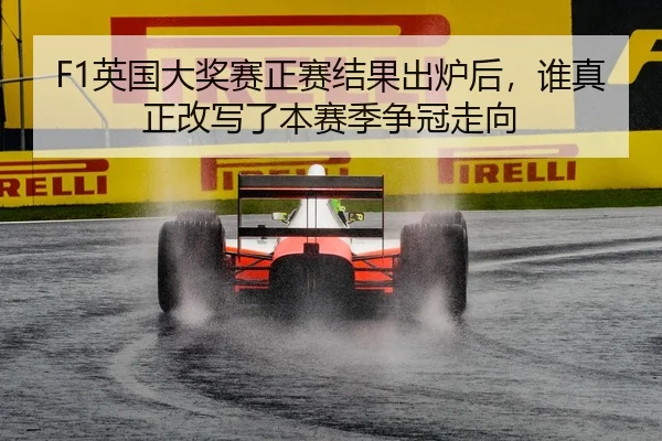 F1英国大奖赛正赛结果出炉后，谁真正改写了本赛季争冠走向